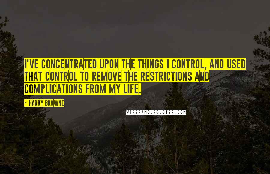 Harry Browne Quotes: I've concentrated upon the things I control, and used that control to remove the restrictions and complications from my life.