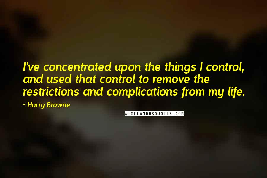 Harry Browne Quotes: I've concentrated upon the things I control, and used that control to remove the restrictions and complications from my life.