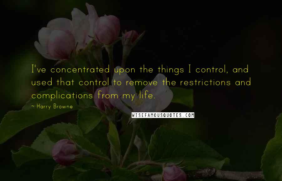 Harry Browne Quotes: I've concentrated upon the things I control, and used that control to remove the restrictions and complications from my life.