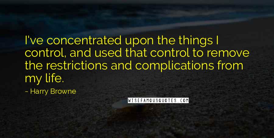 Harry Browne Quotes: I've concentrated upon the things I control, and used that control to remove the restrictions and complications from my life.