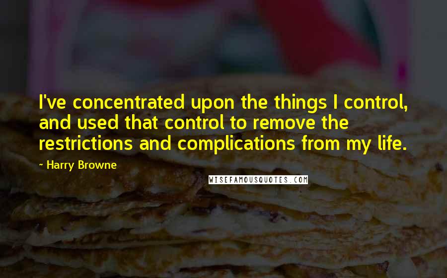 Harry Browne Quotes: I've concentrated upon the things I control, and used that control to remove the restrictions and complications from my life.