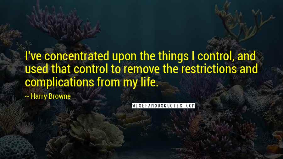 Harry Browne Quotes: I've concentrated upon the things I control, and used that control to remove the restrictions and complications from my life.