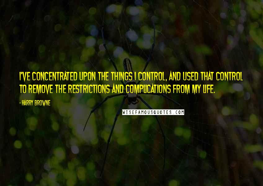 Harry Browne Quotes: I've concentrated upon the things I control, and used that control to remove the restrictions and complications from my life.