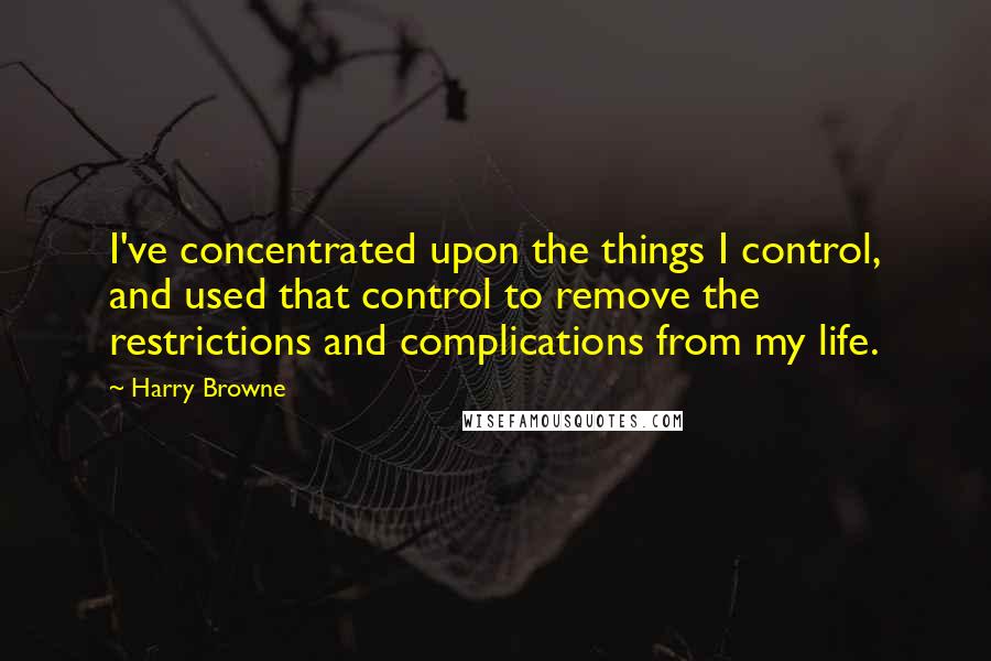 Harry Browne Quotes: I've concentrated upon the things I control, and used that control to remove the restrictions and complications from my life.