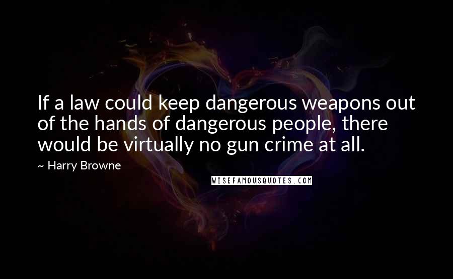 Harry Browne Quotes: If a law could keep dangerous weapons out of the hands of dangerous people, there would be virtually no gun crime at all.