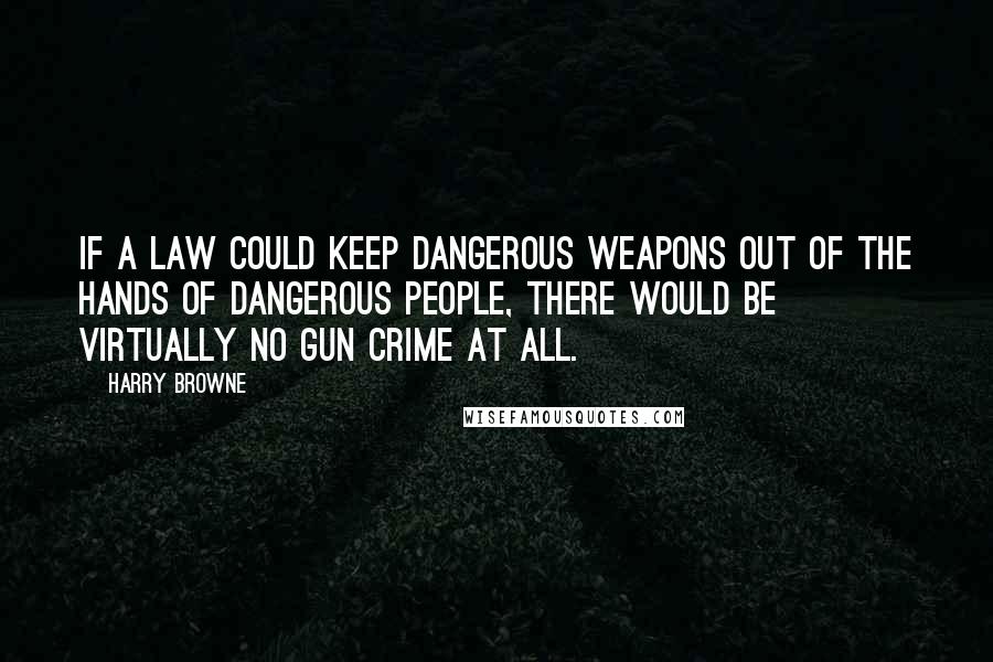 Harry Browne Quotes: If a law could keep dangerous weapons out of the hands of dangerous people, there would be virtually no gun crime at all.