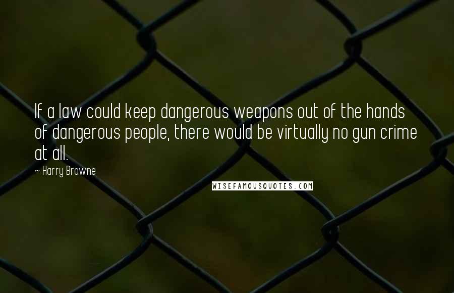 Harry Browne Quotes: If a law could keep dangerous weapons out of the hands of dangerous people, there would be virtually no gun crime at all.