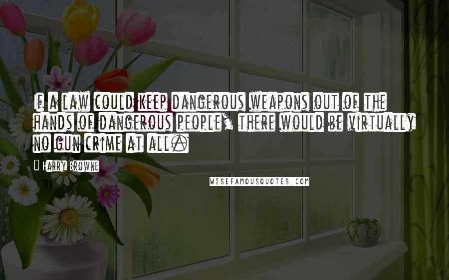 Harry Browne Quotes: If a law could keep dangerous weapons out of the hands of dangerous people, there would be virtually no gun crime at all.