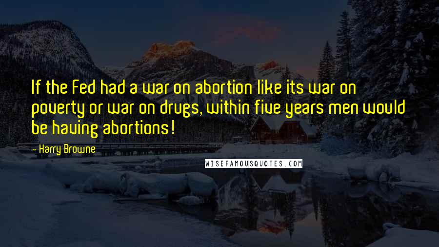 Harry Browne Quotes: If the Fed had a war on abortion like its war on poverty or war on drugs, within five years men would be having abortions!