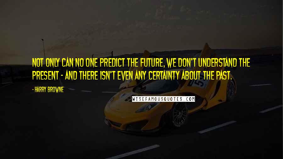 Harry Browne Quotes: Not only can no one predict the future, we don't understand the present - and there isn't even any certainty about the past.