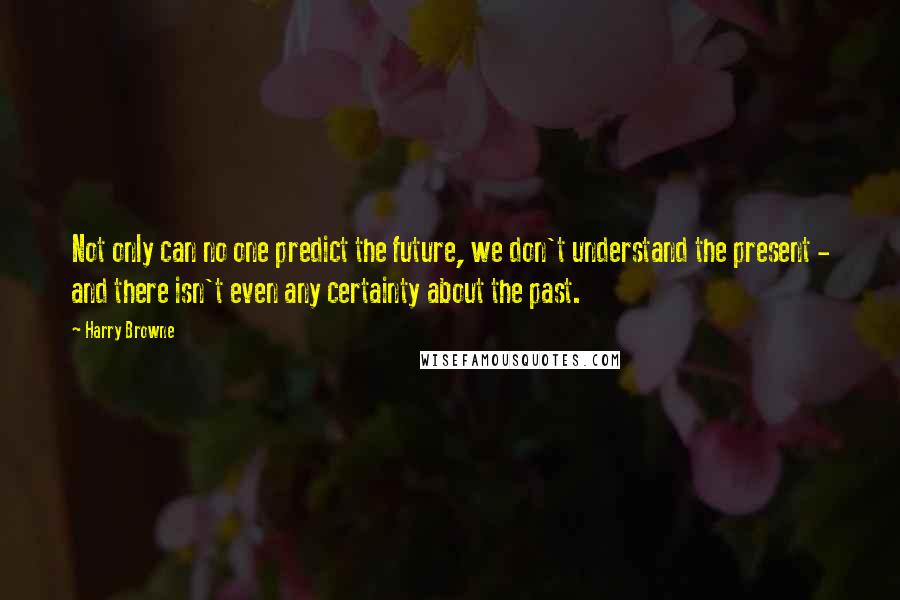 Harry Browne Quotes: Not only can no one predict the future, we don't understand the present - and there isn't even any certainty about the past.