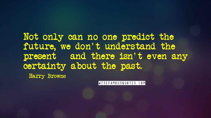 Harry Browne Quotes: Not only can no one predict the future, we don't understand the present - and there isn't even any certainty about the past.