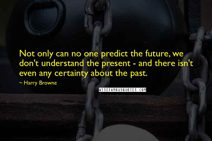 Harry Browne Quotes: Not only can no one predict the future, we don't understand the present - and there isn't even any certainty about the past.
