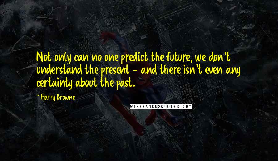 Harry Browne Quotes: Not only can no one predict the future, we don't understand the present - and there isn't even any certainty about the past.