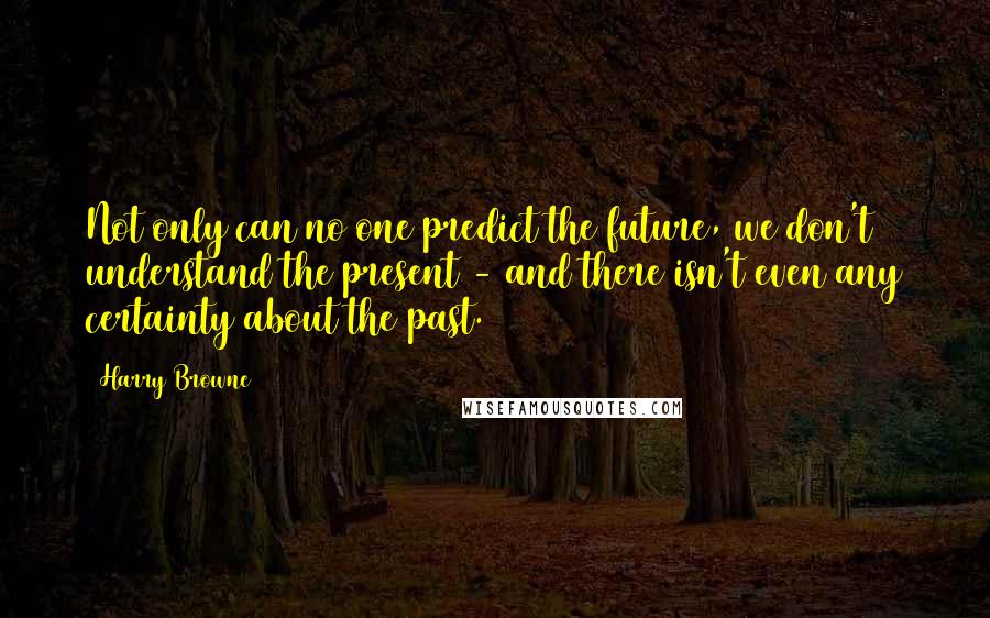 Harry Browne Quotes: Not only can no one predict the future, we don't understand the present - and there isn't even any certainty about the past.