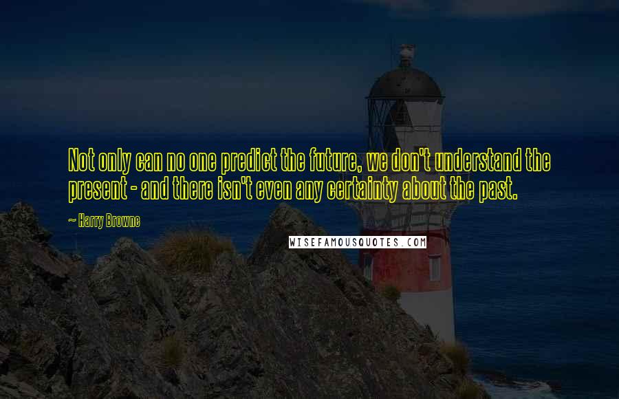 Harry Browne Quotes: Not only can no one predict the future, we don't understand the present - and there isn't even any certainty about the past.