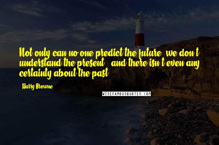 Harry Browne Quotes: Not only can no one predict the future, we don't understand the present - and there isn't even any certainty about the past.