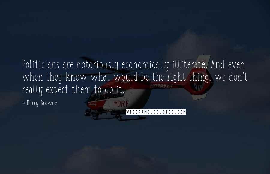 Harry Browne Quotes: Politicians are notoriously economically illiterate. And even when they know what would be the right thing, we don't really expect them to do it.