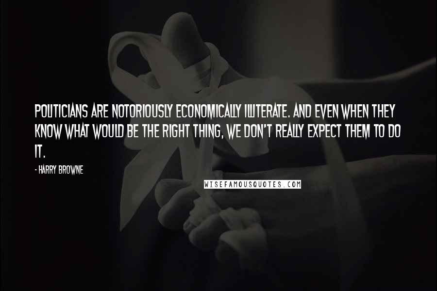 Harry Browne Quotes: Politicians are notoriously economically illiterate. And even when they know what would be the right thing, we don't really expect them to do it.