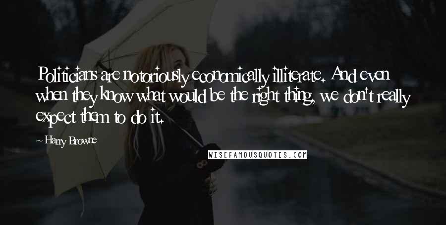 Harry Browne Quotes: Politicians are notoriously economically illiterate. And even when they know what would be the right thing, we don't really expect them to do it.