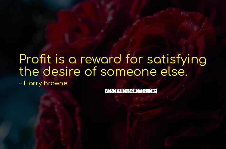 Harry Browne Quotes: Profit is a reward for satisfying the desire of someone else.