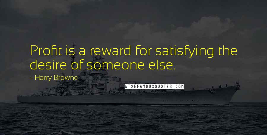 Harry Browne Quotes: Profit is a reward for satisfying the desire of someone else.