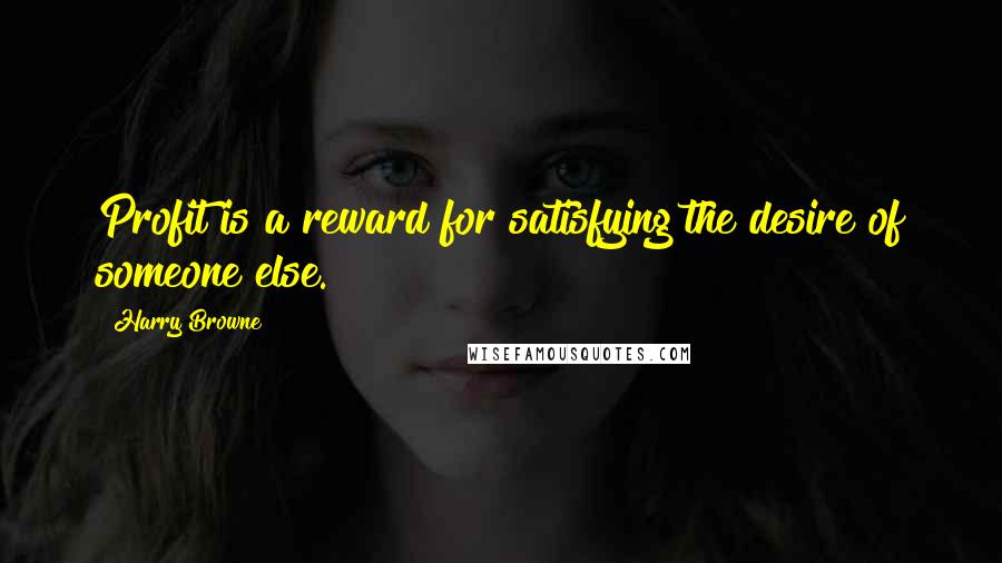 Harry Browne Quotes: Profit is a reward for satisfying the desire of someone else.