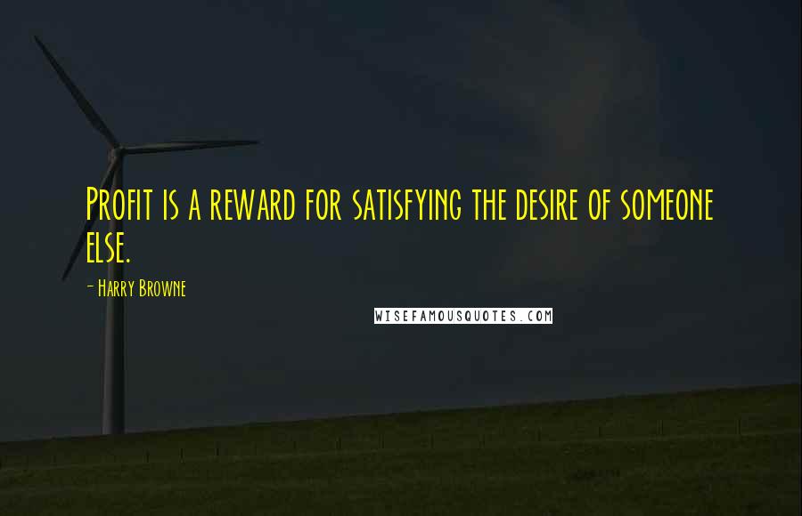 Harry Browne Quotes: Profit is a reward for satisfying the desire of someone else.