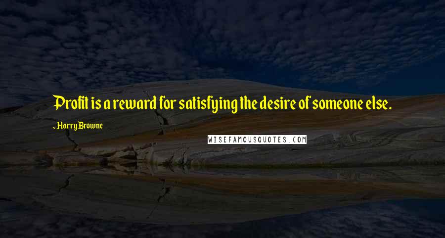 Harry Browne Quotes: Profit is a reward for satisfying the desire of someone else.