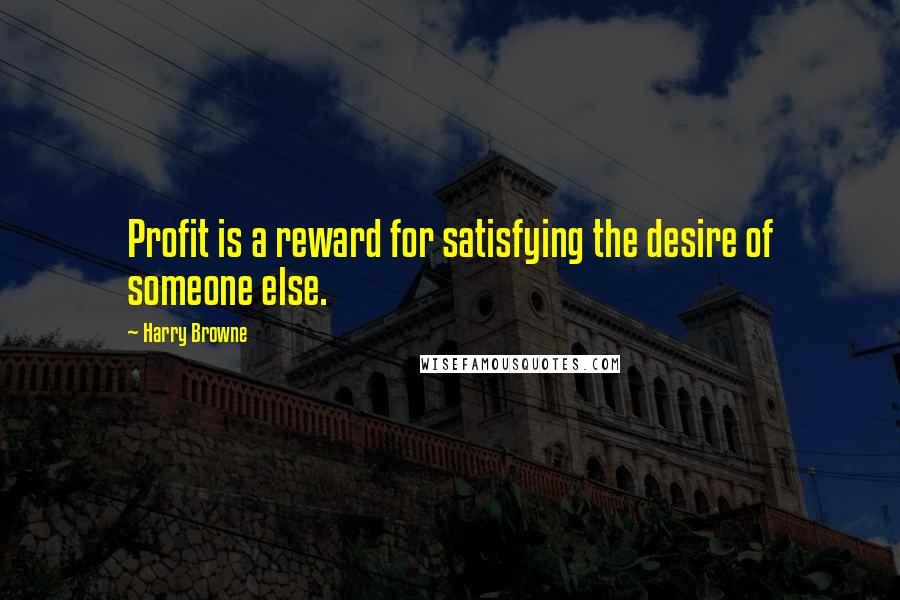 Harry Browne Quotes: Profit is a reward for satisfying the desire of someone else.