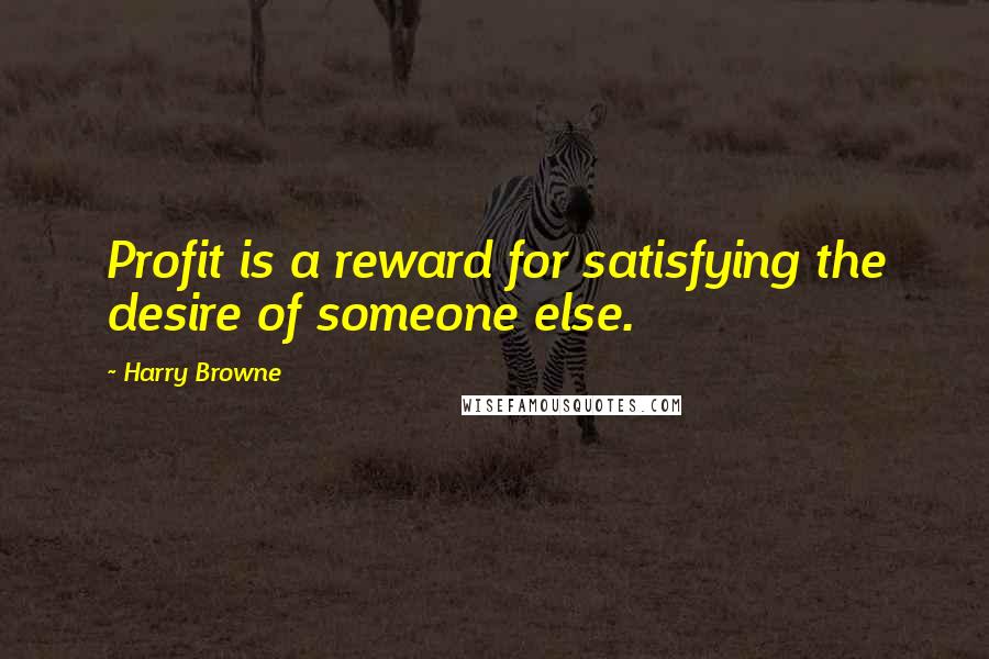 Harry Browne Quotes: Profit is a reward for satisfying the desire of someone else.