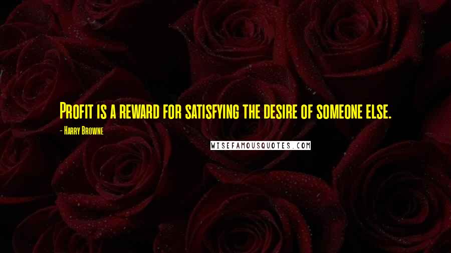 Harry Browne Quotes: Profit is a reward for satisfying the desire of someone else.