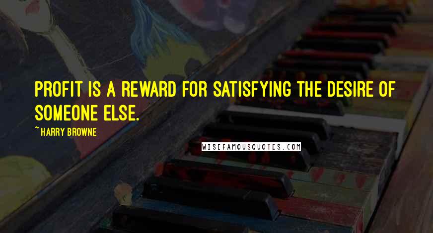 Harry Browne Quotes: Profit is a reward for satisfying the desire of someone else.