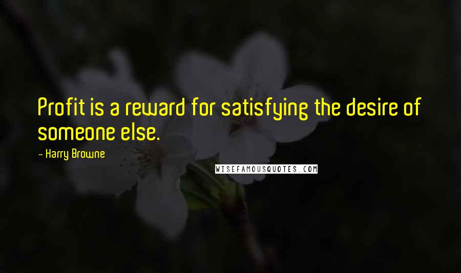 Harry Browne Quotes: Profit is a reward for satisfying the desire of someone else.