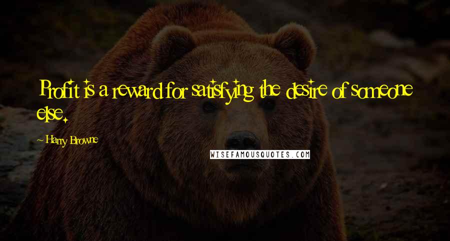 Harry Browne Quotes: Profit is a reward for satisfying the desire of someone else.