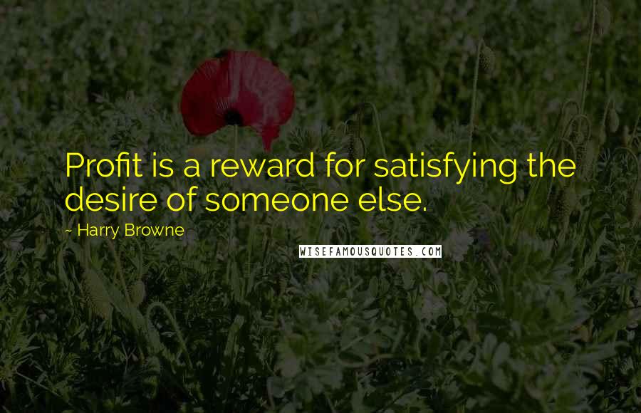 Harry Browne Quotes: Profit is a reward for satisfying the desire of someone else.