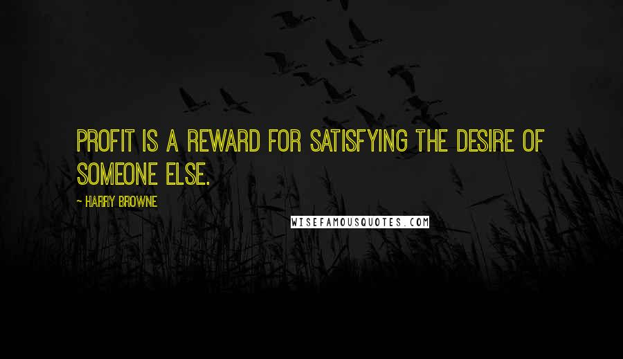 Harry Browne Quotes: Profit is a reward for satisfying the desire of someone else.