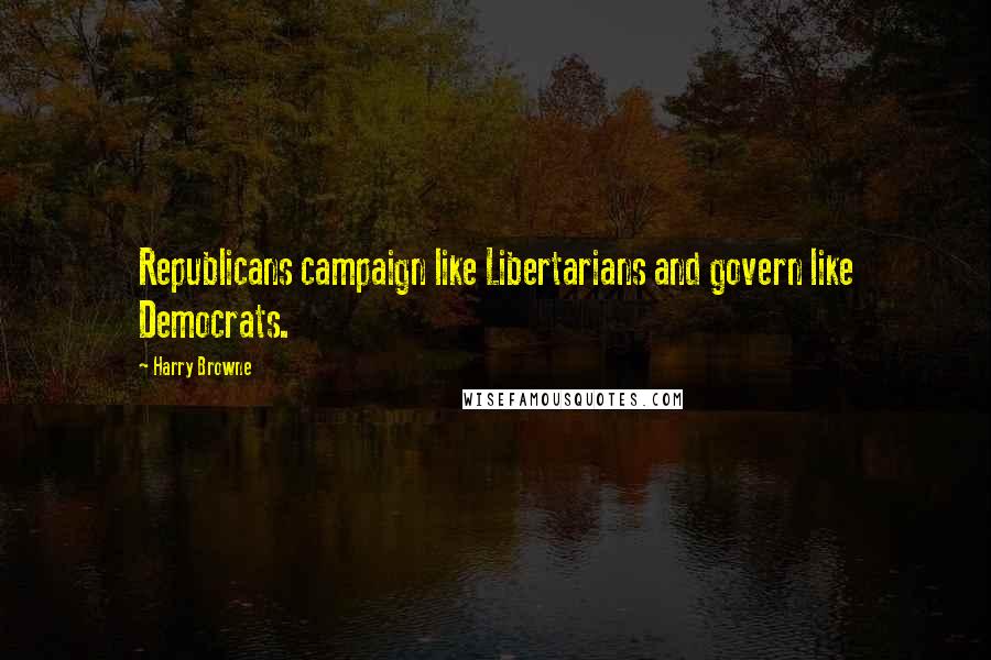 Harry Browne Quotes: Republicans campaign like Libertarians and govern like Democrats.