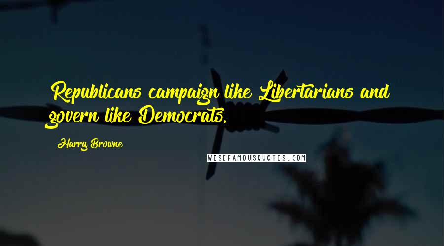 Harry Browne Quotes: Republicans campaign like Libertarians and govern like Democrats.