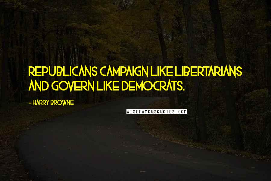 Harry Browne Quotes: Republicans campaign like Libertarians and govern like Democrats.