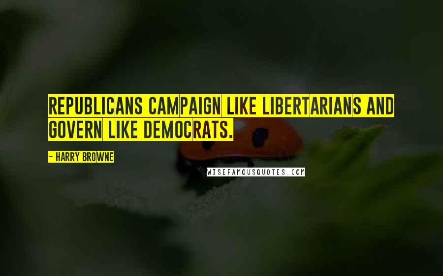 Harry Browne Quotes: Republicans campaign like Libertarians and govern like Democrats.