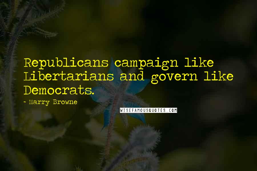 Harry Browne Quotes: Republicans campaign like Libertarians and govern like Democrats.