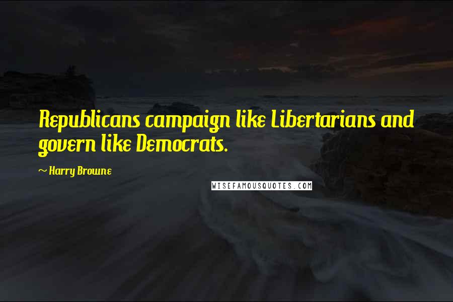 Harry Browne Quotes: Republicans campaign like Libertarians and govern like Democrats.