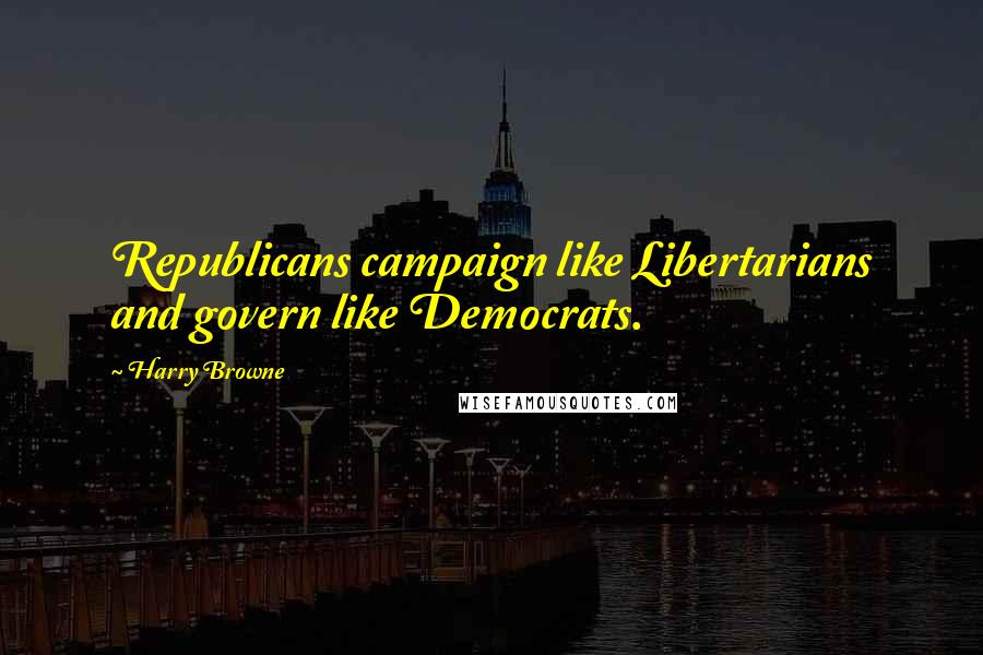 Harry Browne Quotes: Republicans campaign like Libertarians and govern like Democrats.