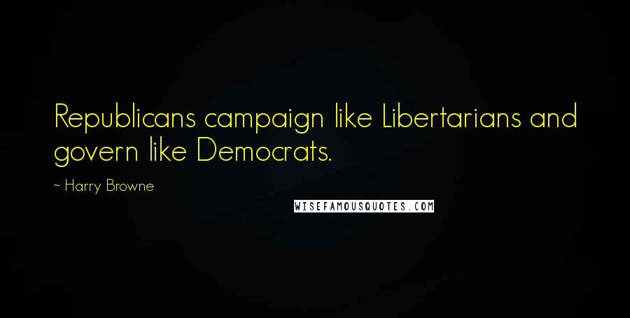 Harry Browne Quotes: Republicans campaign like Libertarians and govern like Democrats.