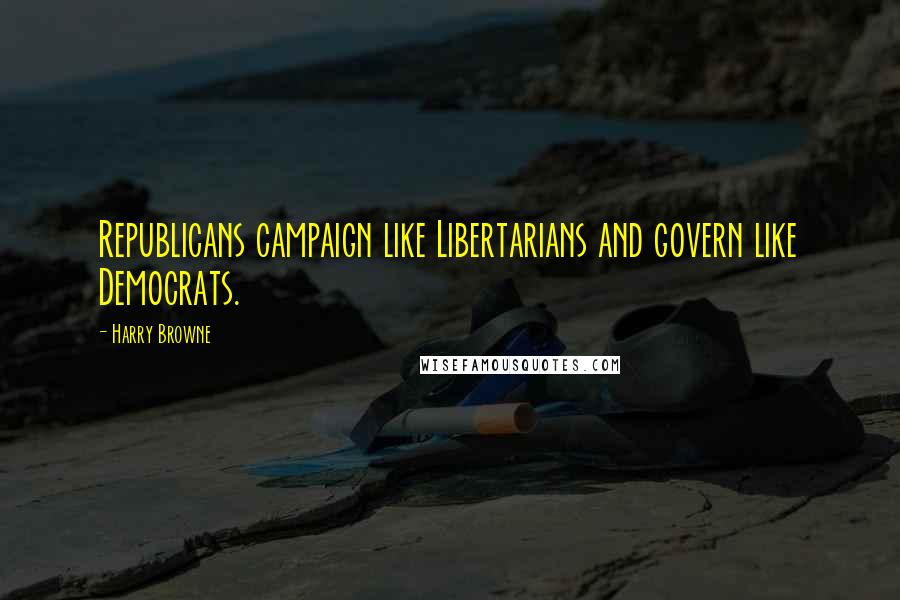 Harry Browne Quotes: Republicans campaign like Libertarians and govern like Democrats.