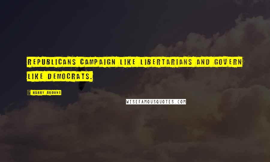 Harry Browne Quotes: Republicans campaign like Libertarians and govern like Democrats.