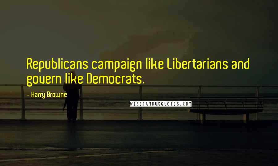 Harry Browne Quotes: Republicans campaign like Libertarians and govern like Democrats.