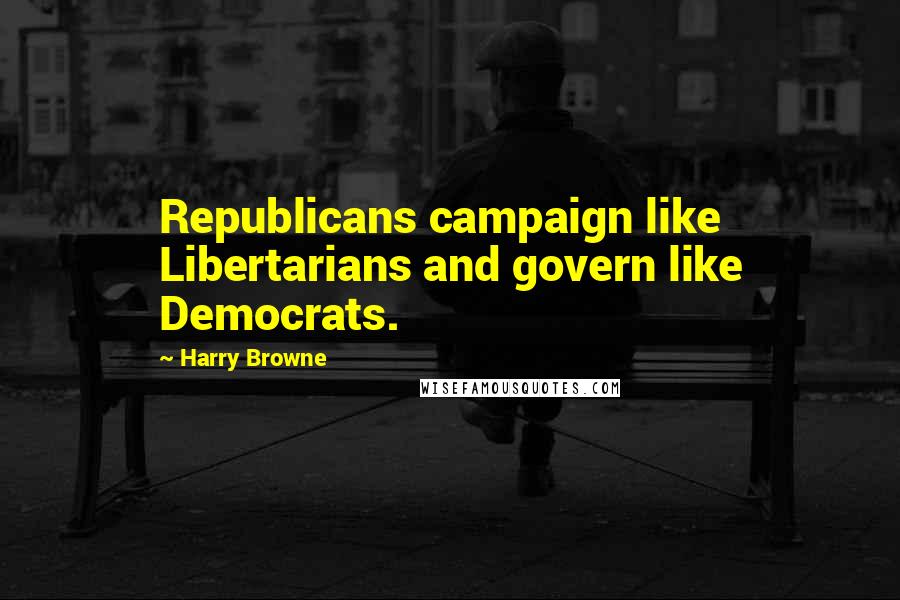 Harry Browne Quotes: Republicans campaign like Libertarians and govern like Democrats.