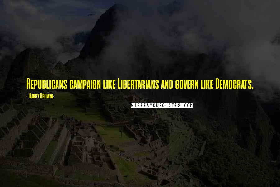 Harry Browne Quotes: Republicans campaign like Libertarians and govern like Democrats.